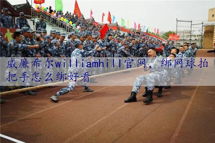 <strong>威廉希尔williamhill官网，绑网球拍把手怎么绑好看</strong>
