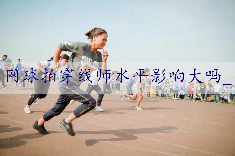 网球拍穿线师水平影响大吗_