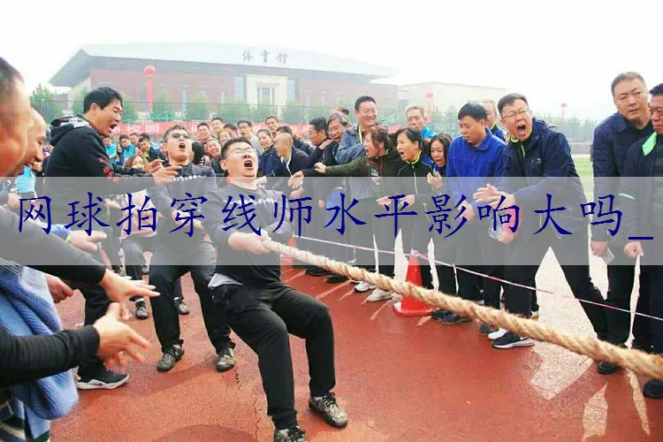 网球拍穿线师水平影响大吗_