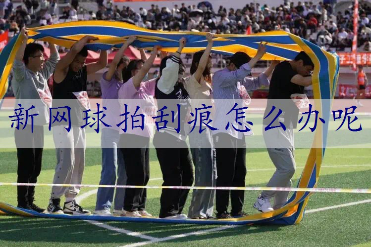 新网球拍刮痕怎么办呢