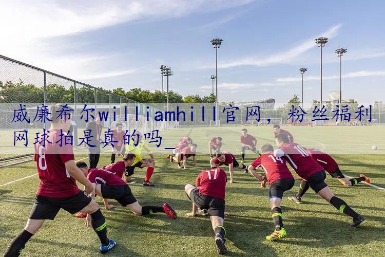粉丝福利网球拍是真的吗_
